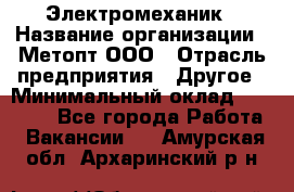 Электромеханик › Название организации ­ Метопт ООО › Отрасль предприятия ­ Другое › Минимальный оклад ­ 25 000 - Все города Работа » Вакансии   . Амурская обл.,Архаринский р-н